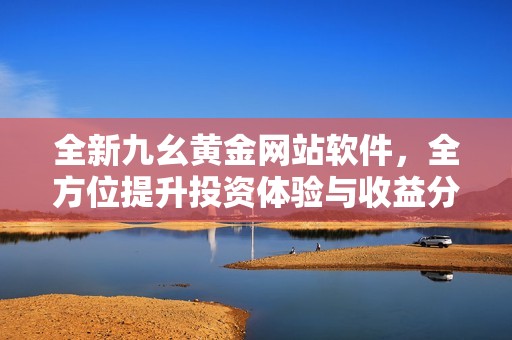 全新九幺黄金网站软件，全方位提升投资体验与收益分析