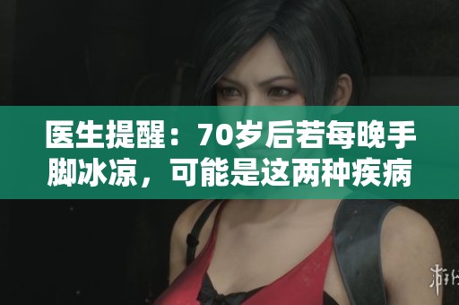 医生提醒：70岁后若每晚手脚冰凉，可能是这两种疾病的预警信号
