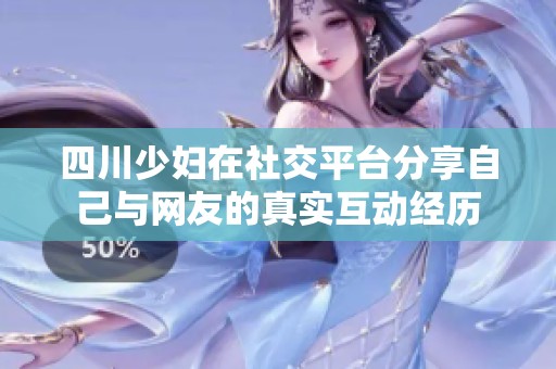 四川少妇在社交平台分享自己与网友的真实互动经历
