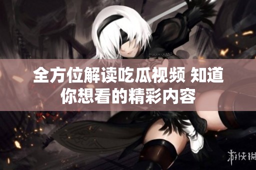 全方位解读吃瓜视频 知道你想看的精彩内容