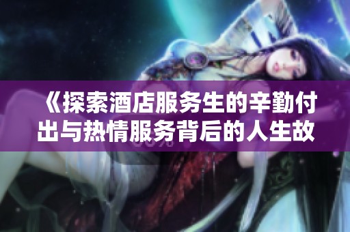《探索酒店服务生的辛勤付出与热情服务背后的人生故事》