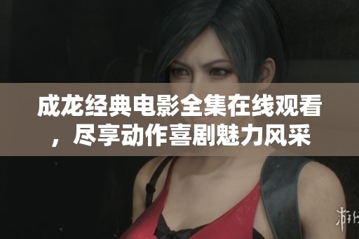 成龙经典电影全集在线观看，尽享动作喜剧魅力风采