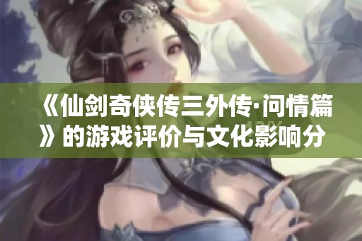 《仙剑奇侠传三外传·问情篇》的游戏评价与文化影响分析