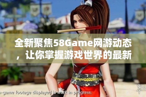 全新聚焦58Game网游动态，让你掌握游戏世界的最新资讯与精彩内容
