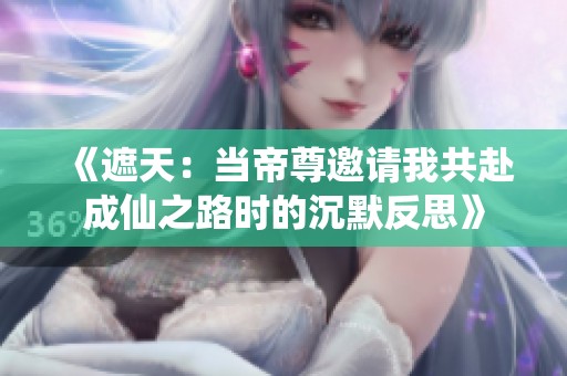 《遮天：当帝尊邀请我共赴成仙之路时的沉默反思》