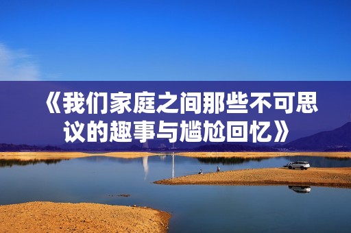 《我们家庭之间那些不可思议的趣事与尴尬回忆》