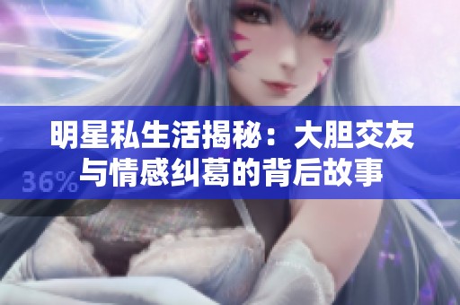 明星私生活揭秘：大胆交友与情感纠葛的背后故事