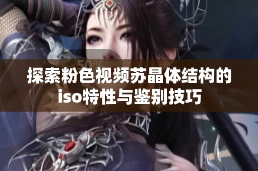 探索粉色视频苏晶体结构的iso特性与鉴别技巧