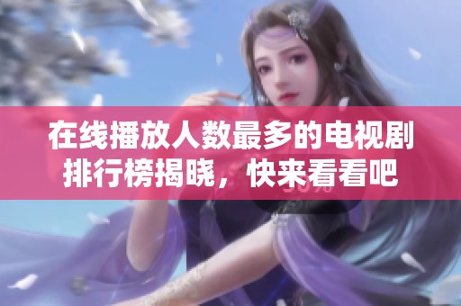 在线播放人数最多的电视剧排行榜揭晓，快来看看吧