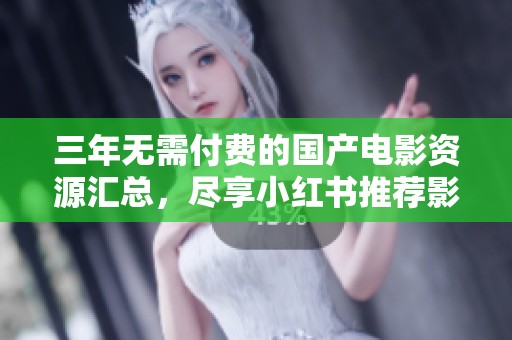 三年无需付费的国产电影资源汇总，尽享小红书推荐影片