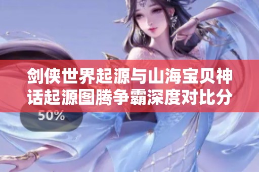 剑侠世界起源与山海宝贝神话起源图腾争霸深度对比分析
