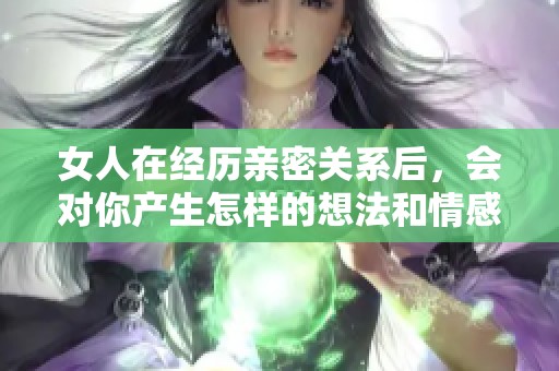 女人在经历亲密关系后，会对你产生怎样的想法和情感？