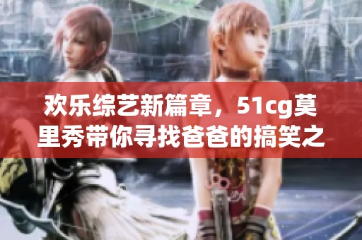 欢乐综艺新篇章，51cg莫里秀带你寻找爸爸的搞笑之旅