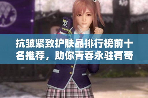 抗皱紧致护肤品排行榜前十名推荐，助你青春永驻有奇效