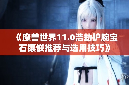 《魔兽世界11.0浩劫护腕宝石镶嵌推荐与选用技巧》