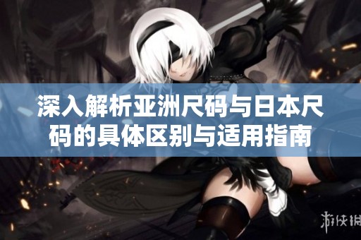 深入解析亚洲尺码与日本尺码的具体区别与适用指南