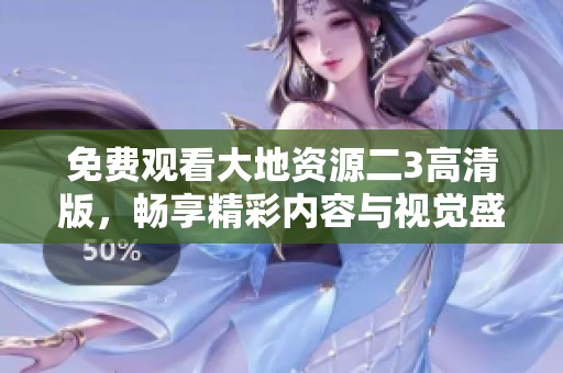 免费观看大地资源二3高清版，畅享精彩内容与视觉盛宴