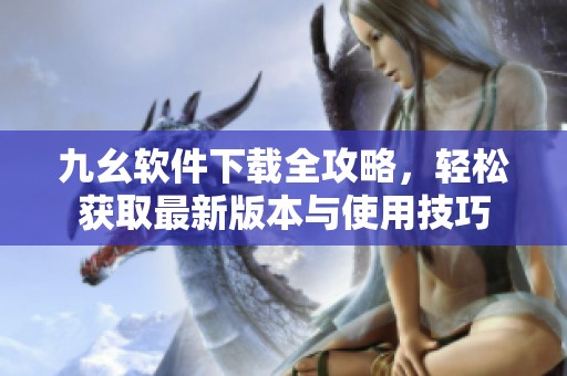 九幺软件下载全攻略，轻松获取最新版本与使用技巧