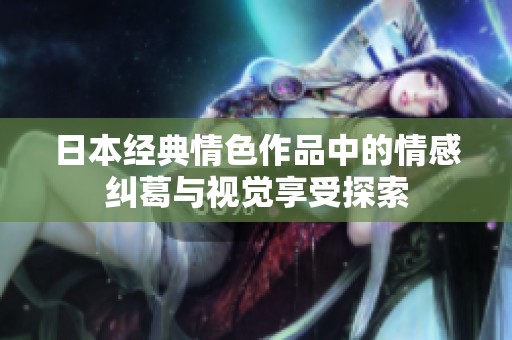 日本经典情色作品中的情感纠葛与视觉享受探索