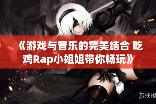 《游戏与音乐的完美结合 吃鸡Rap小姐姐带你畅玩》