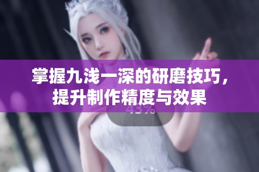 掌握九浅一深的研磨技巧，提升制作精度与效果