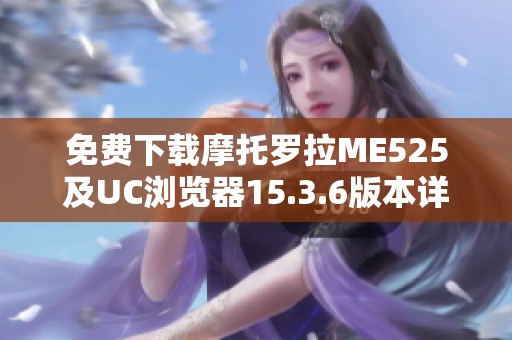 免费下载摩托罗拉ME525及UC浏览器15.3.6版本详解与安装指南
