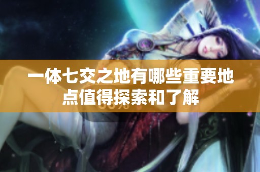 一体七交之地有哪些重要地点值得探索和了解