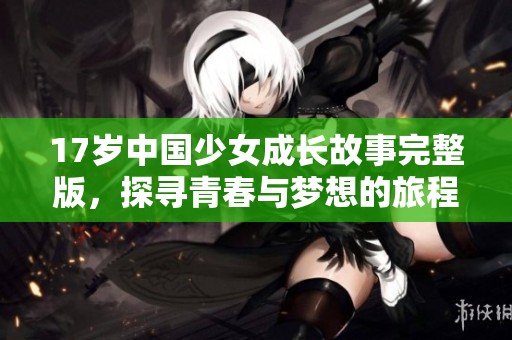 17岁中国少女成长故事完整版，探寻青春与梦想的旅程