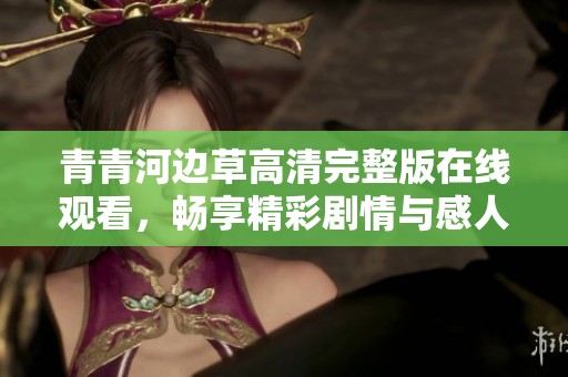 青青河边草高清完整版在线观看，畅享精彩剧情与感人故事