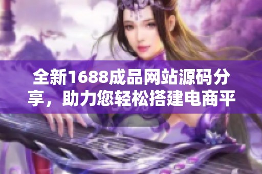 全新1688成品网站源码分享，助力您轻松搭建电商平台