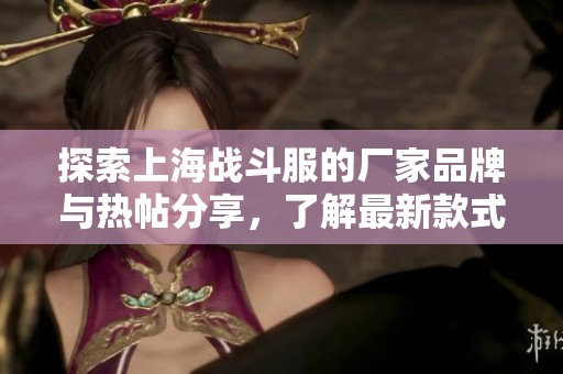 探索上海战斗服的厂家品牌与热帖分享，了解最新款式与图片