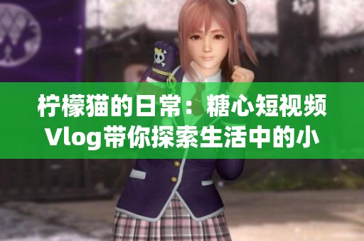 柠檬猫的日常：糖心短视频Vlog带你探索生活中的小乐趣