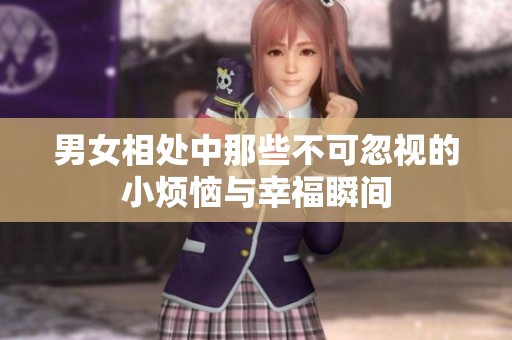 男女相处中那些不可忽视的小烦恼与幸福瞬间