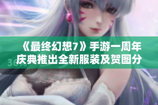 《最终幻想7》手游一周年庆典推出全新服装及贺图分享