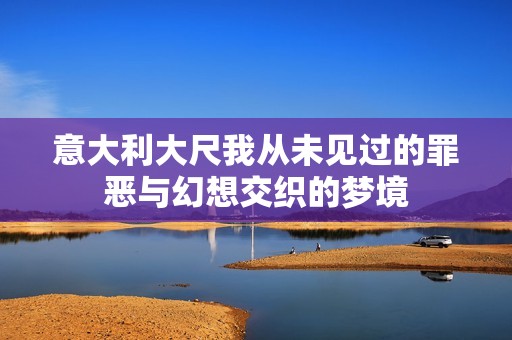 意大利大尺我从未见过的罪恶与幻想交织的梦境