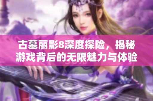 古墓丽影8深度探险，揭秘游戏背后的无限魅力与体验