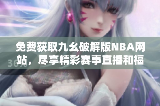 免费获取九幺破解版NBA网站，尽享精彩赛事直播和福利