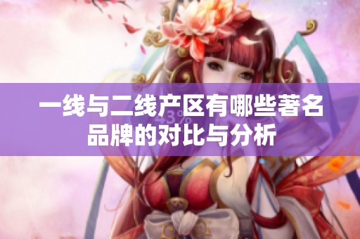 一线与二线产区有哪些著名品牌的对比与分析