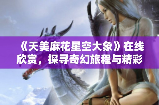 《天美麻花星空大象》在线欣赏，探寻奇幻旅程与精彩故事