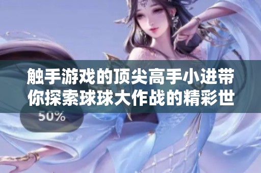 触手游戏的顶尖高手小进带你探索球球大作战的精彩世界
