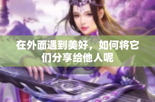 在外面遇到美好，如何将它们分享给他人呢