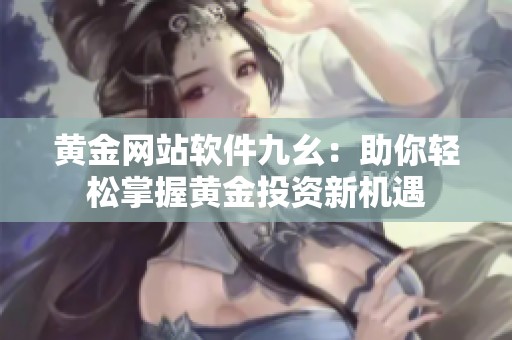 黄金网站软件九幺：助你轻松掌握黄金投资新机遇