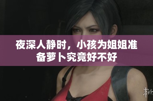 夜深人静时，小孩为姐姐准备萝卜究竟好不好