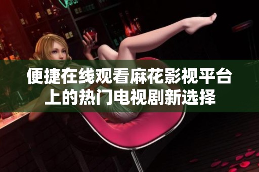 便捷在线观看麻花影视平台上的热门电视剧新选择