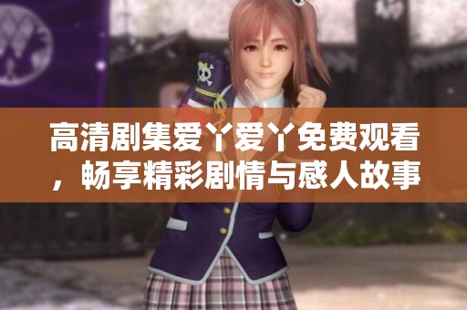 高清剧集爱丫爱丫免费观看，畅享精彩剧情与感人故事