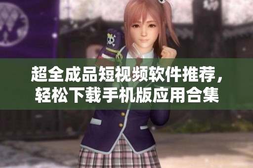 超全成品短视频软件推荐，轻松下载手机版应用合集