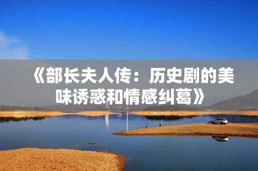 《部长夫人传：历史剧的美味诱惑和情感纠葛》