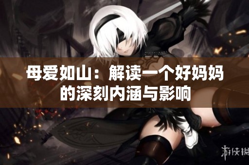 母爱如山：解读一个好妈妈的深刻内涵与影响
