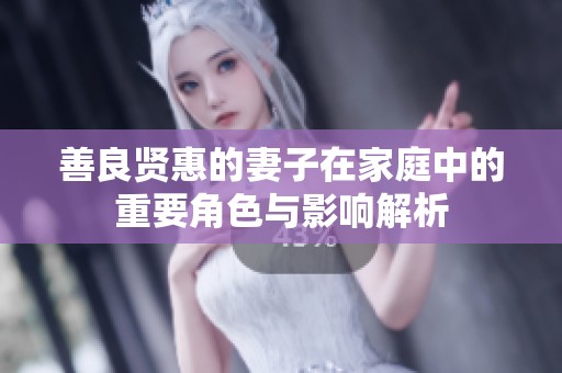 善良贤惠的妻子在家庭中的重要角色与影响解析