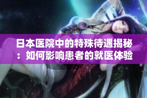 日本医院中的特殊待遇揭秘：如何影响患者的就医体验